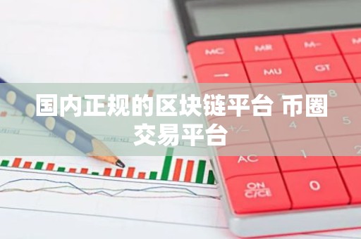 国内正规的区块链平台 币圈交易平台
