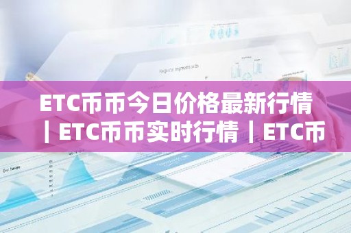 ETC币币今日价格最新行情｜ETC币币实时行情｜ETC币币今日最新走势