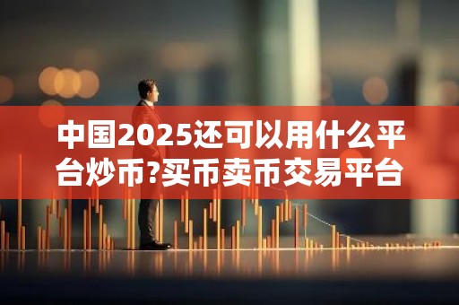 中国2025还可以用什么平台炒币?买币卖币交易平台 最新版