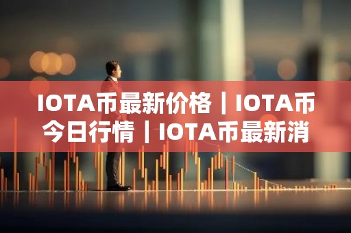 IOTA币最新价格｜IOTA币今日行情｜IOTA币最新消息