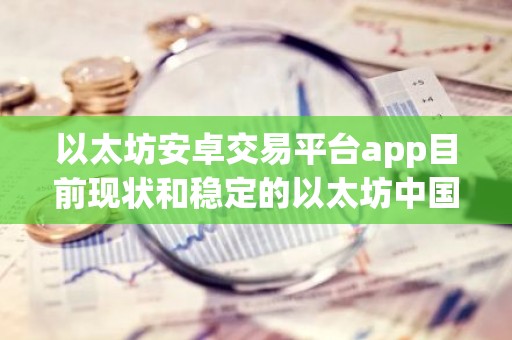 以太坊安卓交易平台app目前现状和稳定的以太坊中国交易平台详细介绍