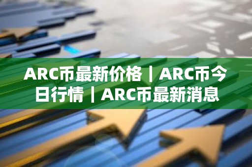 ARC币最新价格｜ARC币今日行情｜ARC币最新消息