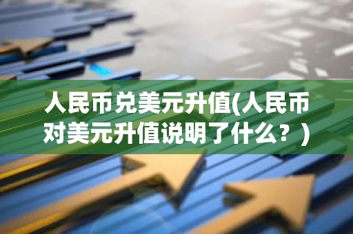 人民币兑美元升值(人民币对美元升值说明了什么？)