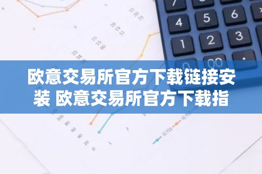 欧意交易所官方下载链接安装 欧意交易所官方下载指南