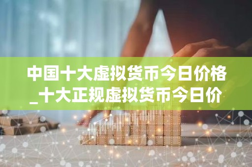中国十大虚拟货币今日价格_十大正规虚拟货币今日价格