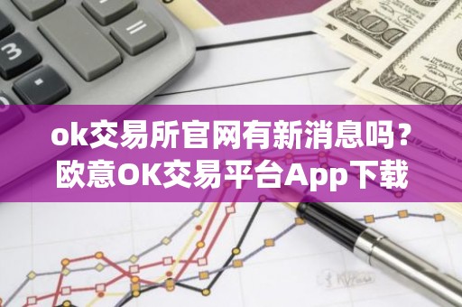 ok交易所官网有新消息吗？欧意OK交易平台App下载教程