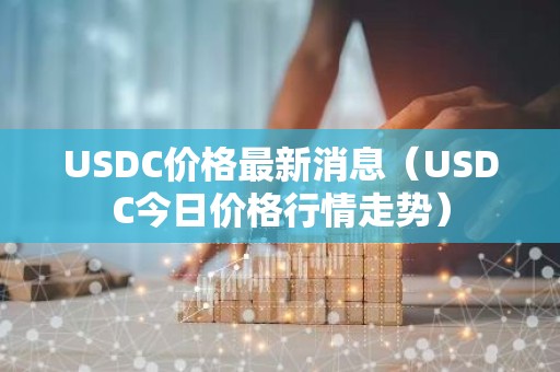 USDC价格最新消息（USDC今日价格行情走势）