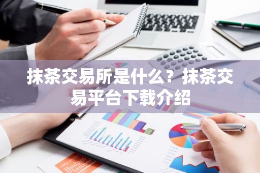 抹茶交易所是什么？抹茶交易平台下载介绍