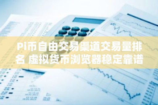Pi币自由交易渠道交易量排名 虚拟货币浏览器稳定靠谱排名