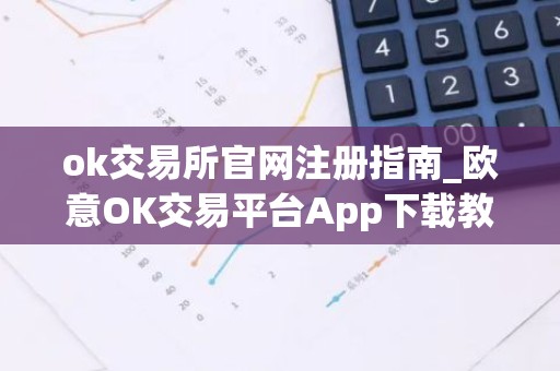 ok交易所官网注册指南_欧意OK交易平台App下载教程