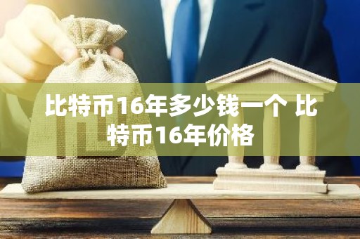 比特币16年多少钱一个 比特币16年价格