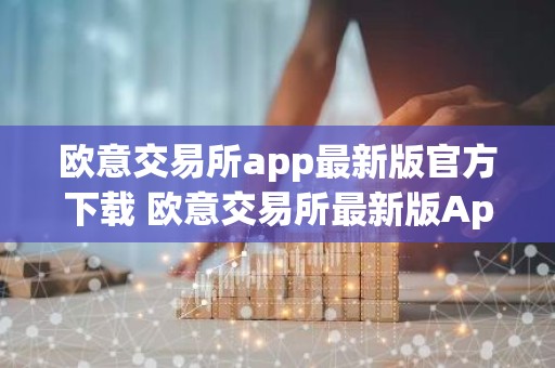 欧意交易所app最新版官方下载 欧意交易所最新版App下载教程