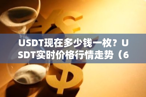 USDT现在多少钱一枚？USDT实时价格行情走势（6月21日）