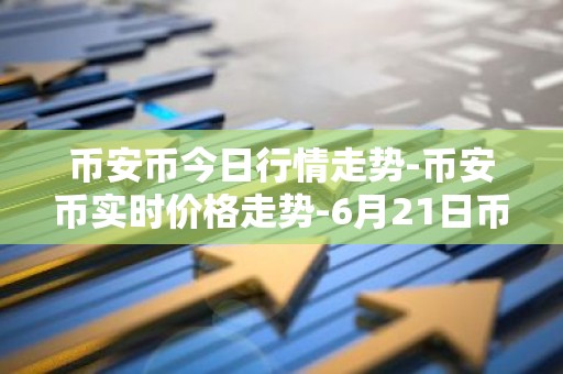 币安币今日行情走势-币安币实时价格走势-6月21日币安币最新价格