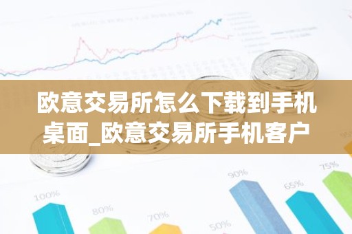 欧意交易所怎么下载到手机桌面_欧意交易所手机客户端下载指南