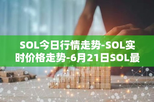 SOL今日行情走势-SOL实时价格走势-6月21日SOL最新价格