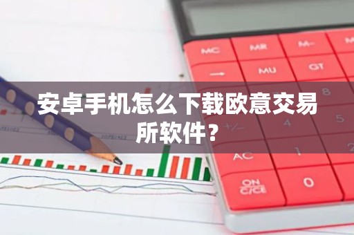 安卓手机怎么下载欧意交易所软件？