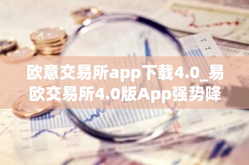 欧意交易所app下载4.0_易欧交易所4.0版App强势降临