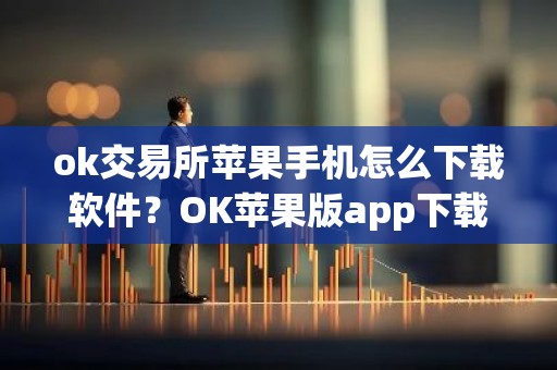 ok交易所苹果手机怎么下载软件？OK苹果版app下载教程
