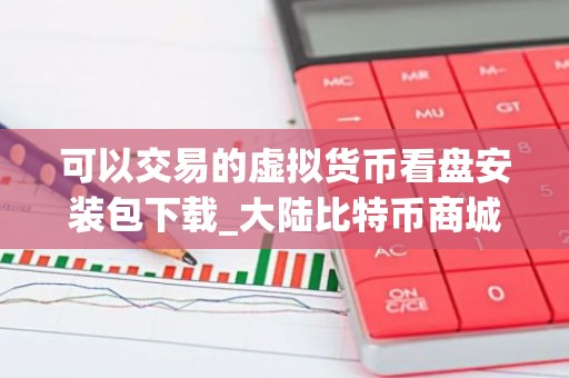 可以交易的虚拟货币看盘安装包下载_大陆比特币商城排行榜2023年