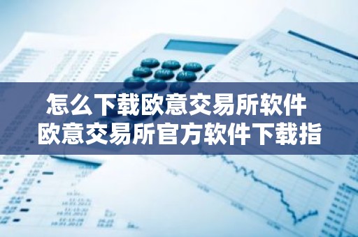 怎么下载欧意交易所软件 欧意交易所官方软件下载指南