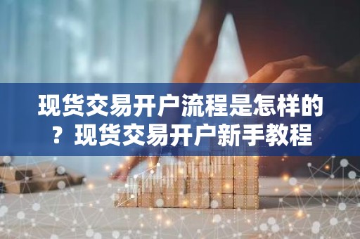 现货交易开户流程是怎样的？现货交易开户新手教程