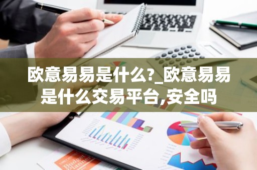欧意易易是什么?_欧意易易是什么交易平台,安全吗