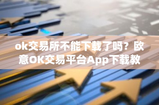 ok交易所不能下载了吗？欧意OK交易平台App下载教程