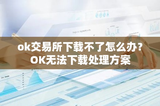 ok交易所下载不了怎么办？OK无法下载处理方案