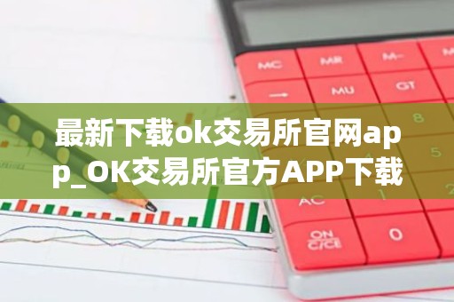 最新下载ok交易所官网app_OK交易所官方APP下载教程