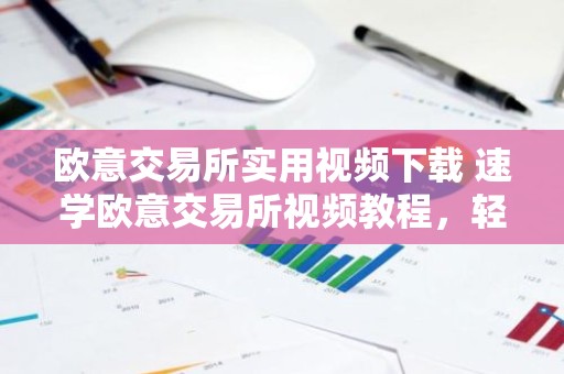 欧意交易所实用视频下载 速学欧意交易所视频教程，轻松下载使用