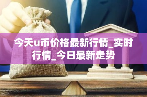 今天u币价格最新行情_实时行情_今日最新走势
