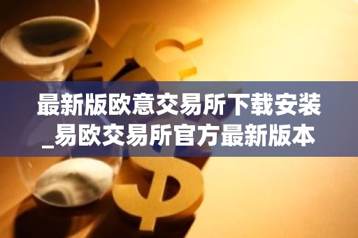 最新版欧意交易所下载安装_易欧交易所官方最新版本APP下载指南