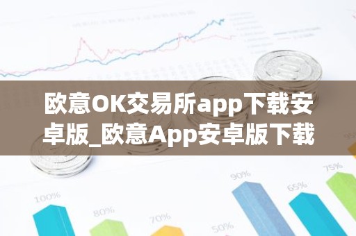 欧意OK交易所app下载安卓版_欧意App安卓版下载及安装指南