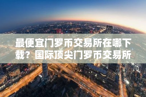 最便宜门罗币交易所在哪下载？国际顶尖门罗币交易所市场占有率排名