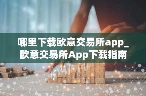 哪里下载欧意交易所app_欧意交易所App下载指南