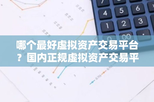 哪个最好虚拟资产交易平台？国内正规虚拟资产交易平台排行榜