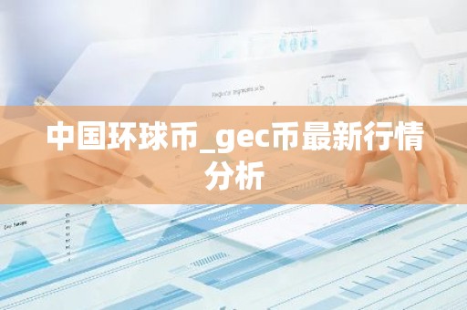 中国环球币_gec币最新行情分析