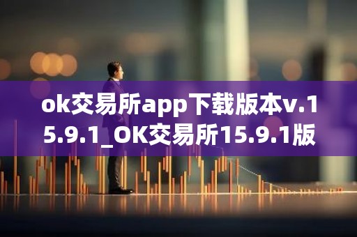 ok交易所app下载版本v.15.9.1_OK交易所15.9.1版本下载安装教程