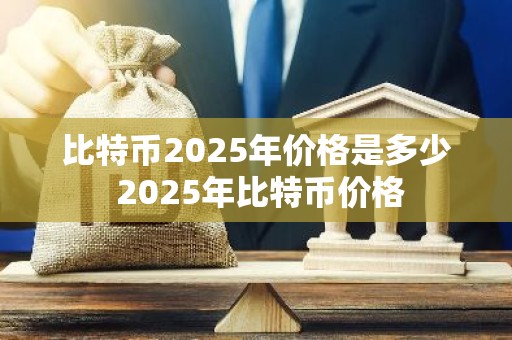 比特币2025年价格是多少 2025年比特币价格