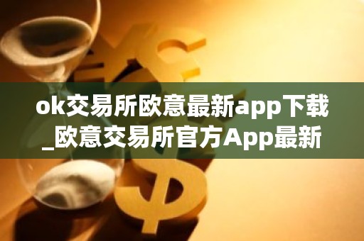 ok交易所欧意最新app下载_欧意交易所官方App最新下载指南