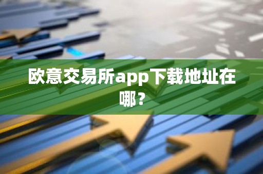 欧意交易所app下载地址在哪？