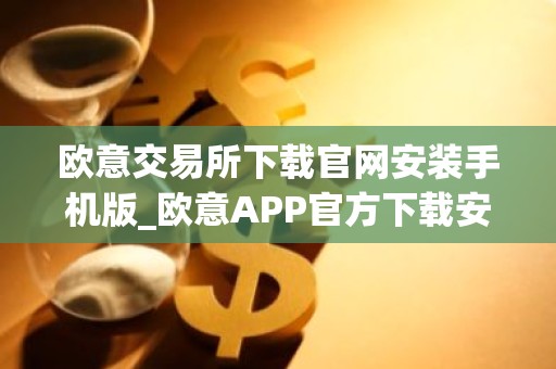 欧意交易所下载官网安装手机版_欧意APP官方下载安装教程