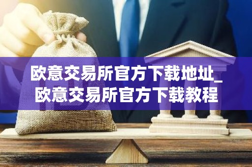 欧意交易所官方下载地址_欧意交易所官方下载教程