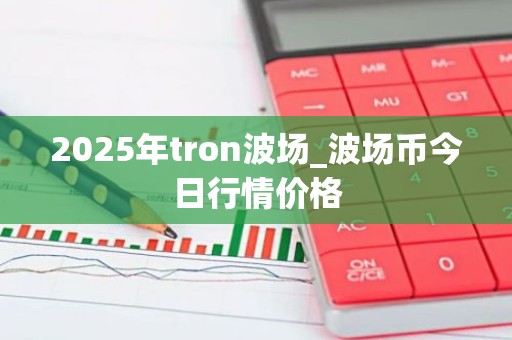 2025年tron波场_波场币今日行情价格