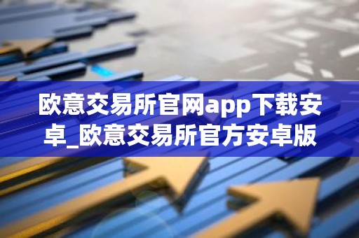 欧意交易所官网app下载安卓_欧意交易所官方安卓版下载