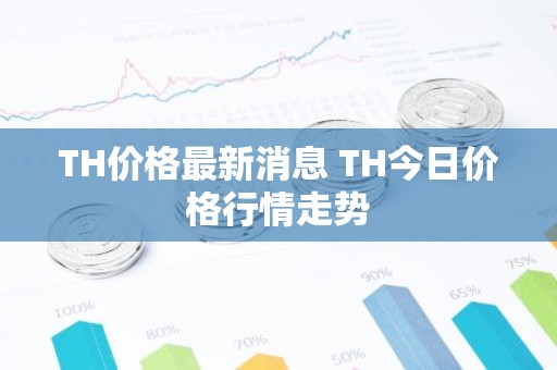 TH价格最新消息 TH今日价格行情走势