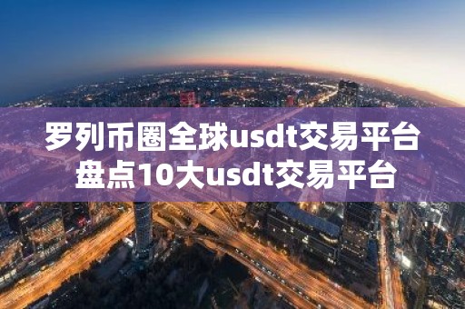 罗列币圈全球usdt交易平台 盘点10大usdt交易平台
