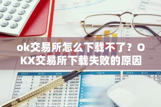 ok交易所怎么下载不了？OKX交易所下载失败的原因及解决方法
