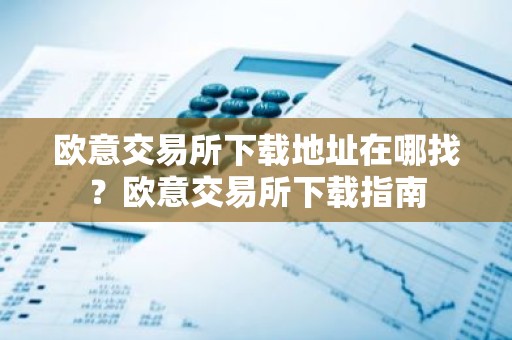 欧意交易所下载地址在哪找？欧意交易所下载指南